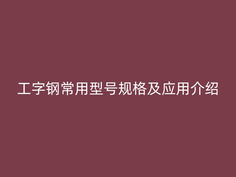 工字鋼常用型號規(guī)格及應用介紹