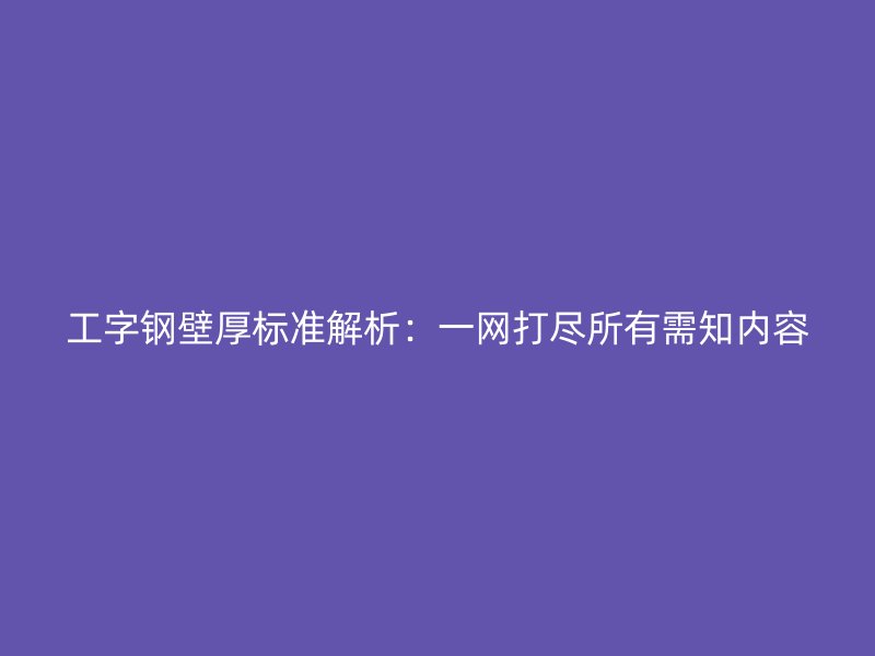 工字鋼壁厚標準解析：一網(wǎng)打盡所有需知內容