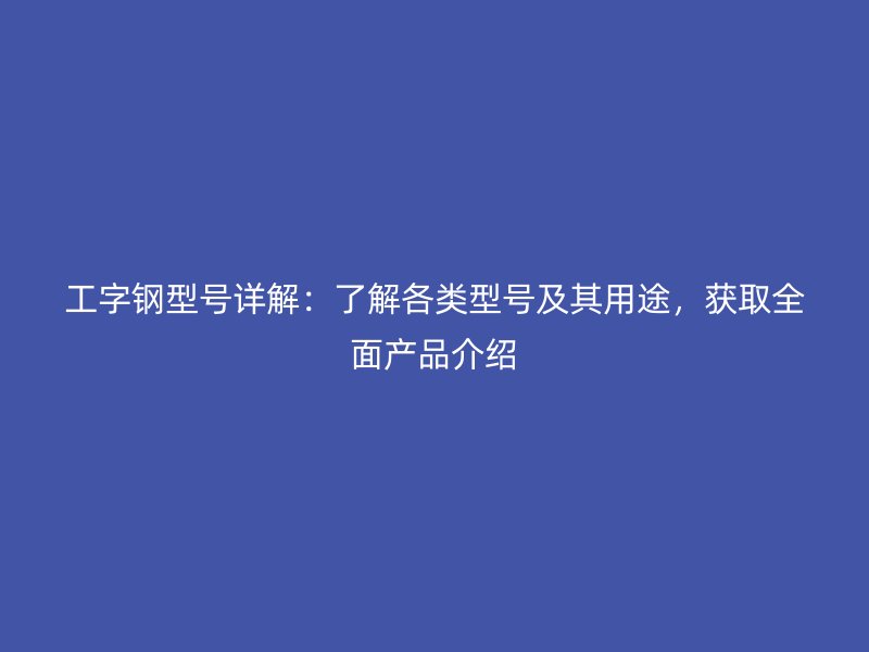 工字鋼型號詳解：了解各類型號及其用途，獲取全面產(chǎn)品介紹