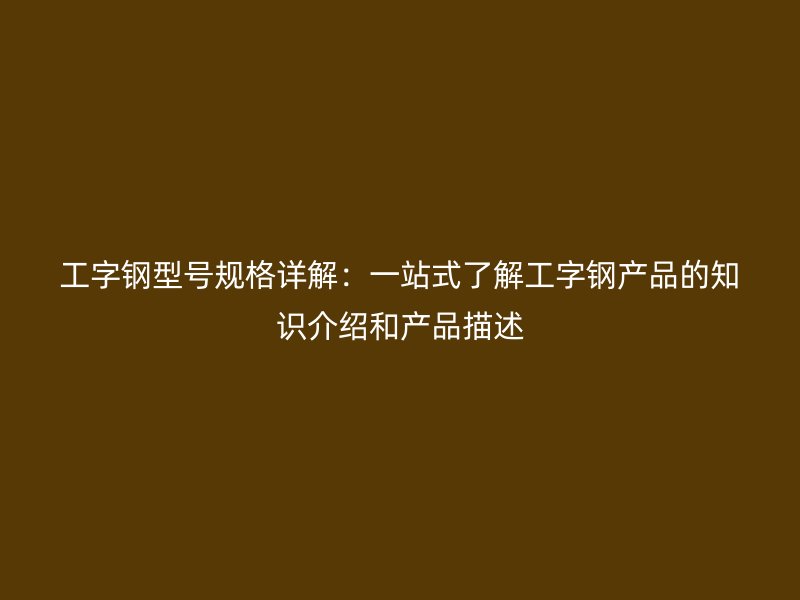 工字鋼型號規(guī)格詳解：一站式了解工字鋼產(chǎn)品的知識介紹和產(chǎn)品描述