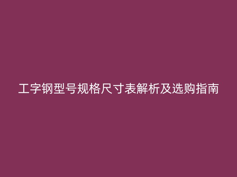 工字鋼型號(hào)規(guī)格尺寸表解析及選購(gòu)指南