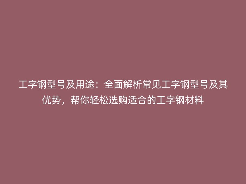 工字鋼型號(hào)及用途：全面解析常見工字鋼型號(hào)及其優(yōu)勢，幫你輕松選購適合的工字鋼材料