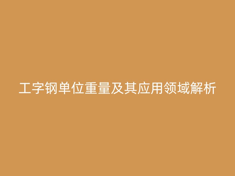 工字鋼單位重量及其應用領域解析