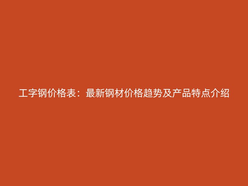 工字鋼價格表：最新鋼材價格趨勢及產(chǎn)品特點介紹