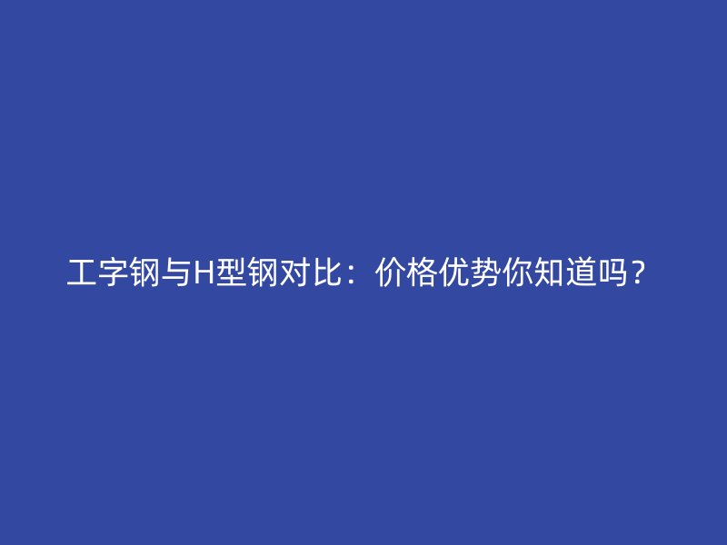 工字鋼與H型鋼對比：價(jià)格優(yōu)勢你知道嗎？