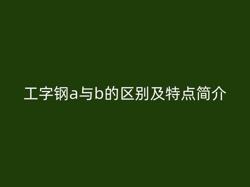 工字鋼a與b的區(qū)別及特點簡介