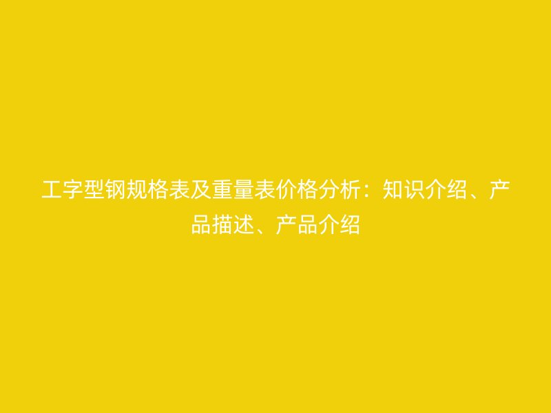 工字型鋼規(guī)格表及重量表價(jià)格分析：知識(shí)介紹、產(chǎn)品描述、產(chǎn)品介紹