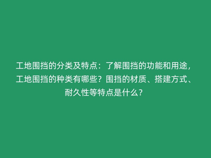 工地圍擋的分類及特點(diǎn)：了解圍擋的功能和用途，工地圍擋的種類有哪些？圍擋的材質(zhì)、搭建方式、耐久性等特點(diǎn)是什么？