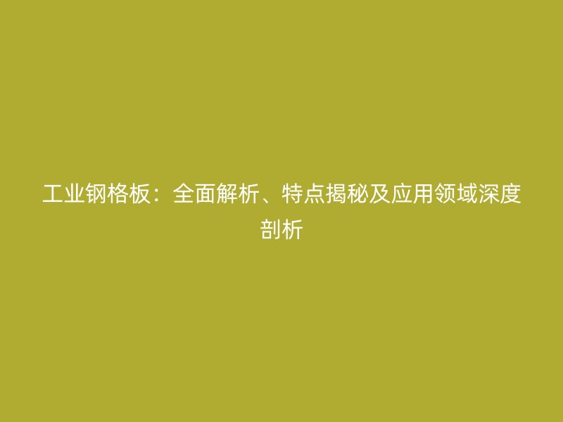 工業(yè)鋼格板：全面解析、特點揭秘及應用領域深度剖析