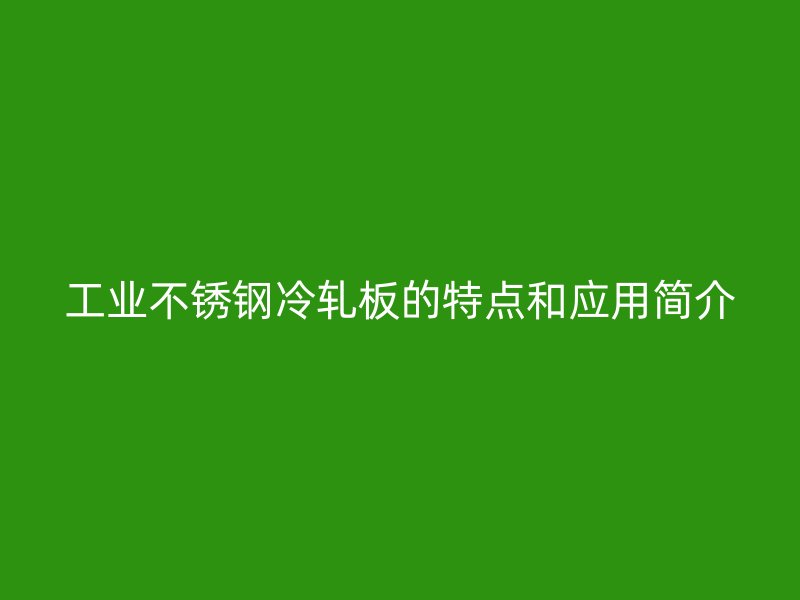 工業(yè)不銹鋼冷軋板的特點(diǎn)和應(yīng)用簡介