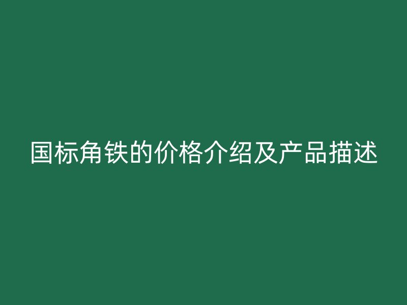 國(guó)標(biāo)角鐵的價(jià)格介紹及產(chǎn)品描述