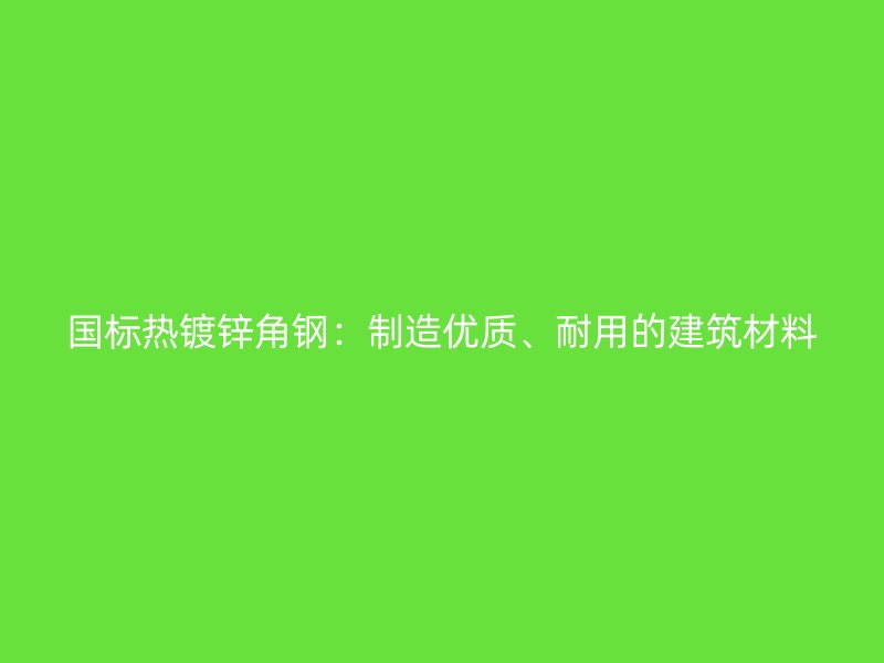 國標熱鍍鋅角鋼：制造優(yōu)質(zhì)、耐用的建筑材料