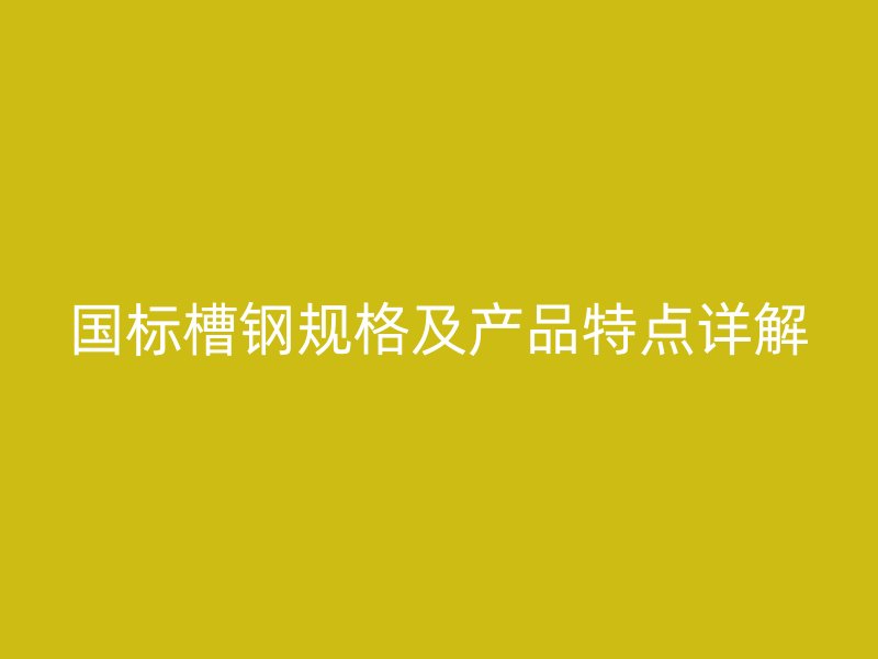 國標(biāo)槽鋼規(guī)格及產(chǎn)品特點(diǎn)詳解