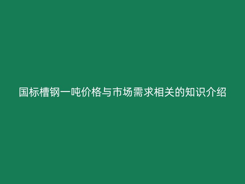 國標(biāo)槽鋼一噸價(jià)格與市場需求相關(guān)的知識介紹