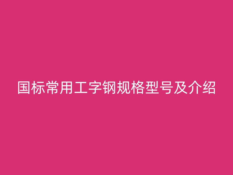 國標(biāo)常用工字鋼規(guī)格型號及介紹