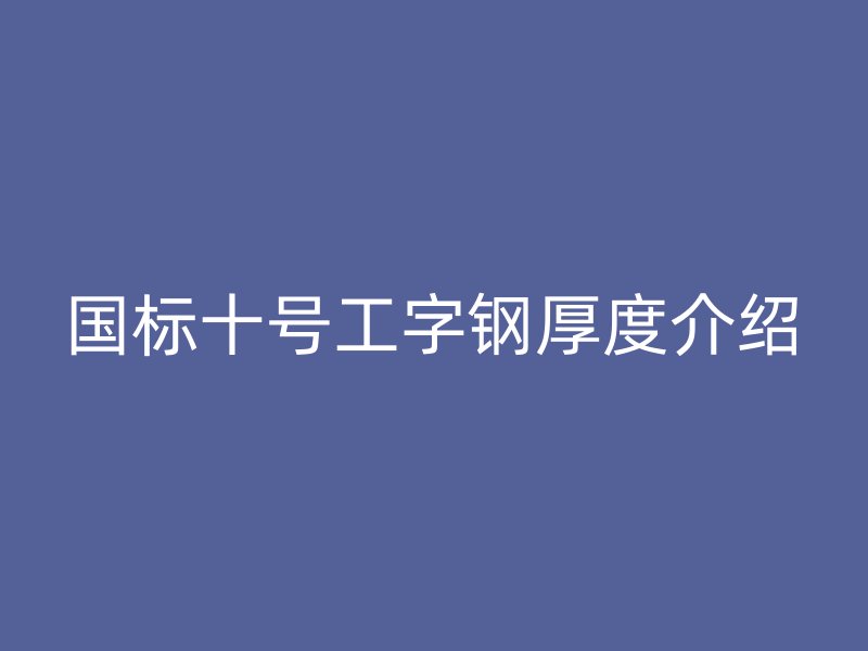 國標(biāo)十號(hào)工字鋼厚度介紹