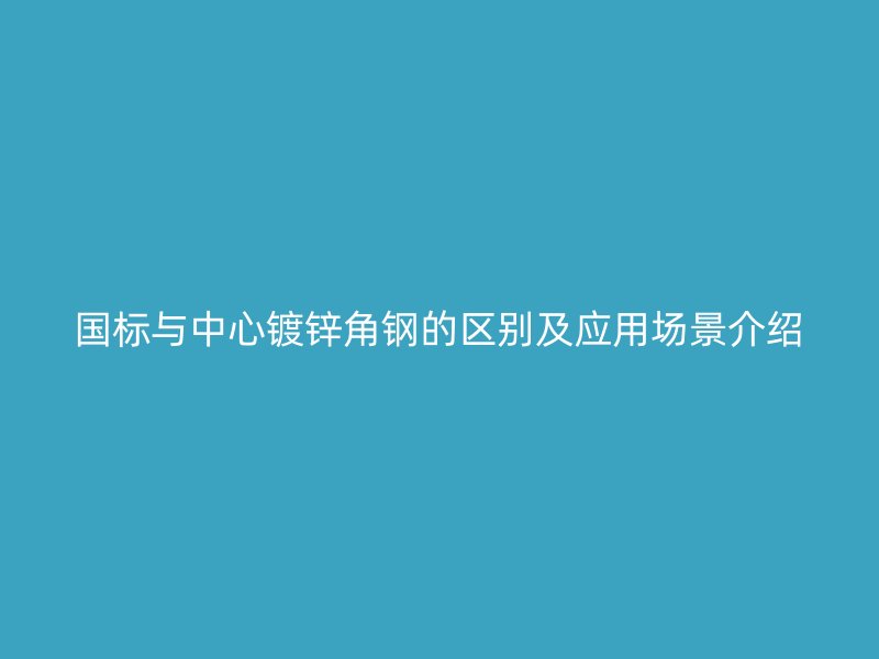 國標與中心鍍鋅角鋼的區(qū)別及應用場景介紹