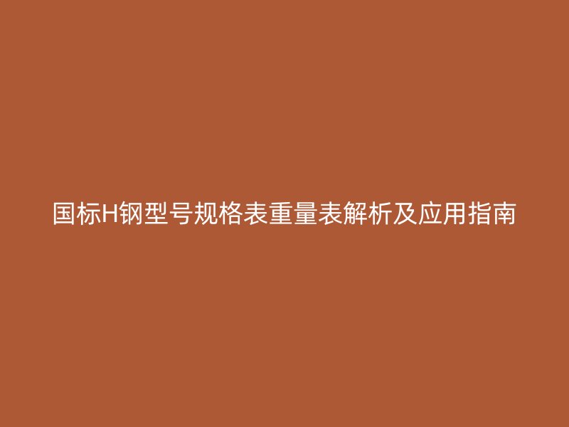 國(guó)標(biāo)H鋼型號(hào)規(guī)格表重量表解析及應(yīng)用指南