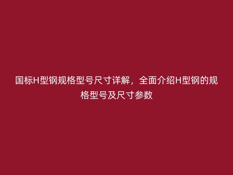 國(guó)標(biāo)H型鋼規(guī)格型號(hào)尺寸詳解，全面介紹H型鋼的規(guī)格型號(hào)及尺寸參數(shù)