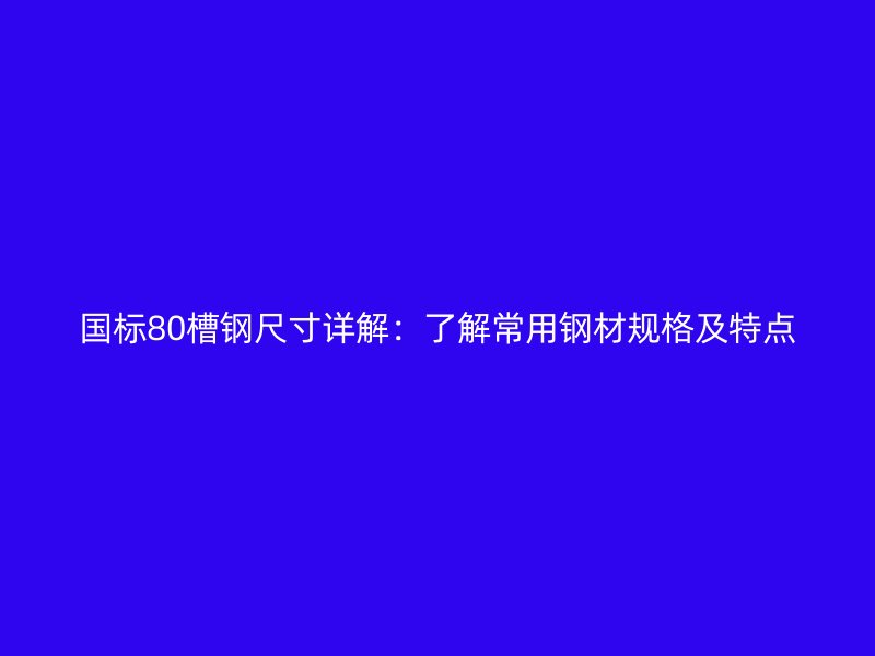 國(guó)標(biāo)80槽鋼尺寸詳解：了解常用鋼材規(guī)格及特點(diǎn)