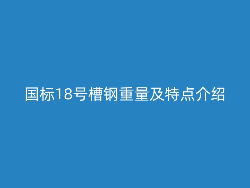 國標(biāo)18號槽鋼重量及特點(diǎn)介紹