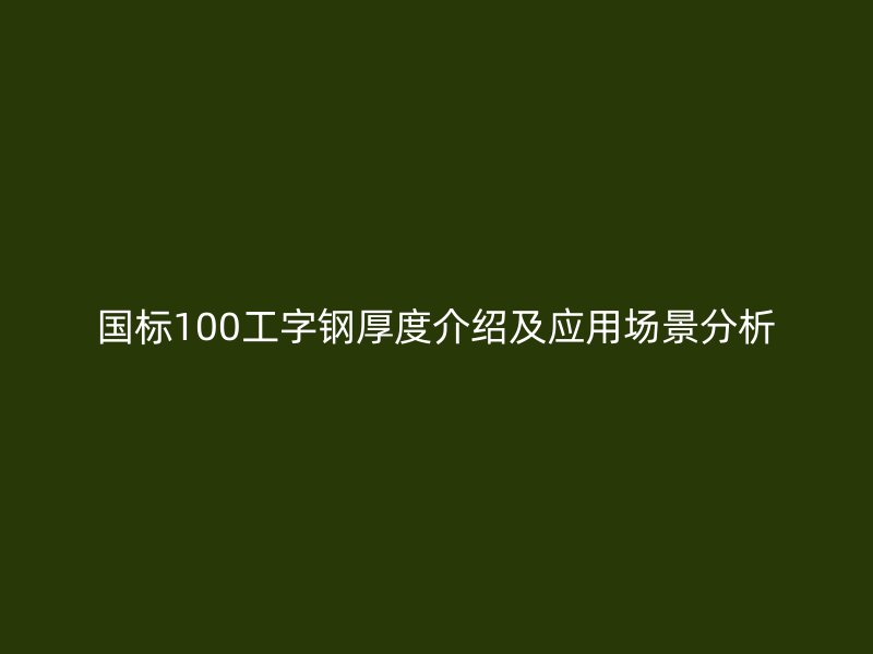 國標100工字鋼厚度介紹及應(yīng)用場景分析