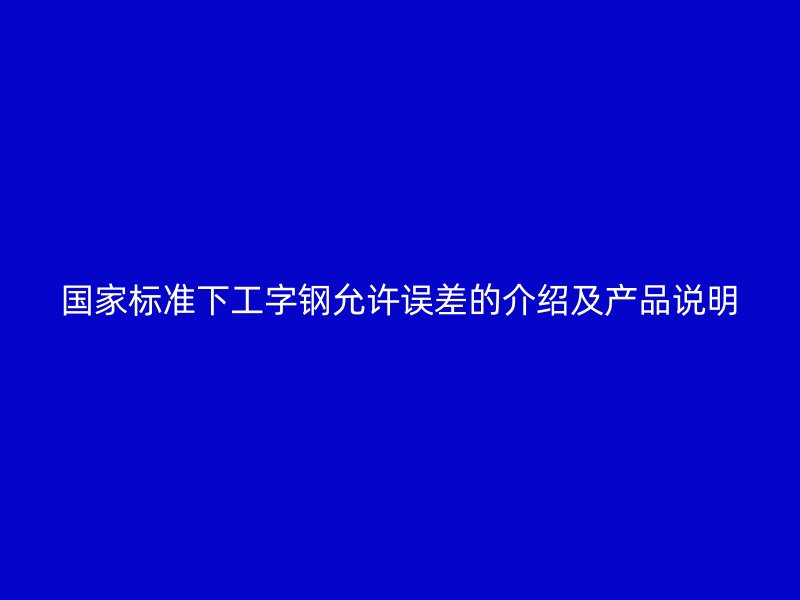 國(guó)家標(biāo)準(zhǔn)下工字鋼允許誤差的介紹及產(chǎn)品說(shuō)明