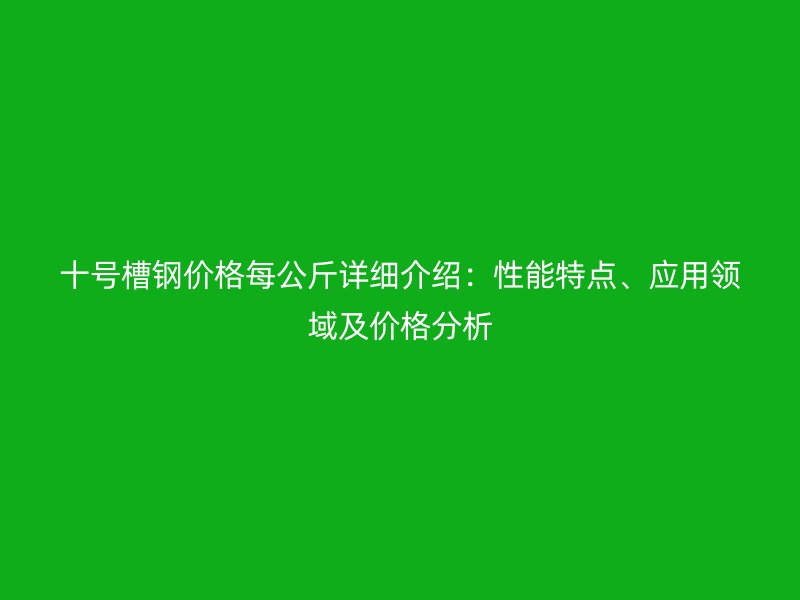 十號槽鋼價格每公斤詳細介紹：性能特點、應用領域及價格分析
