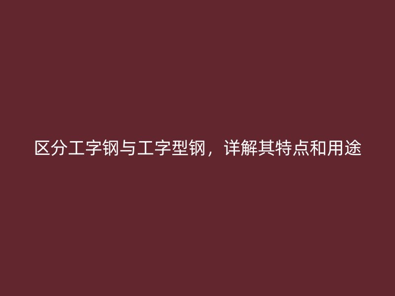 區(qū)分工字鋼與工字型鋼，詳解其特點(diǎn)和用途