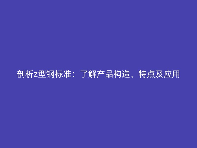 剖析z型鋼標準：了解產(chǎn)品構(gòu)造、特點及應(yīng)用