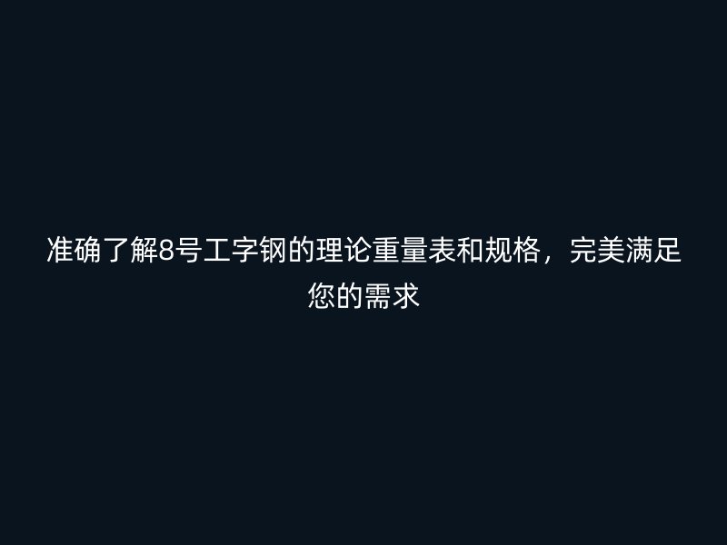 準(zhǔn)確了解8號(hào)工字鋼的理論重量表和規(guī)格，完美滿足您的需求