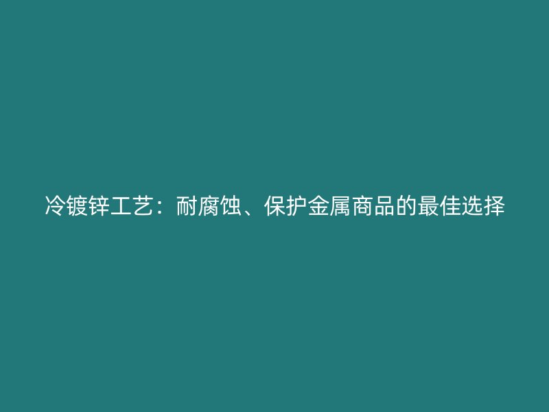 冷鍍鋅工藝：耐腐蝕、保護(hù)金屬商品的最佳選擇