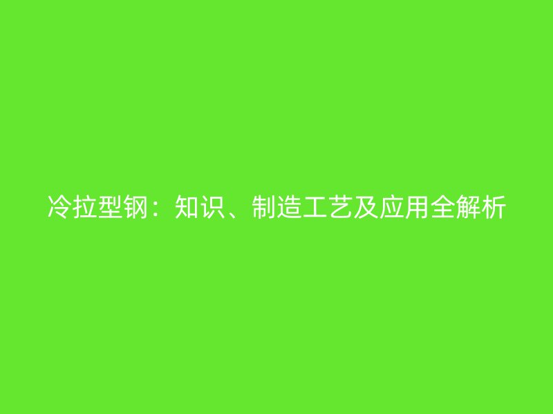 冷拉型鋼：知識、制造工藝及應(yīng)用全解析