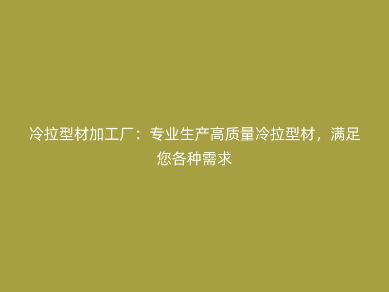 冷拉型材加工廠：專業(yè)生產(chǎn)高質(zhì)量冷拉型材，滿足您各種需求