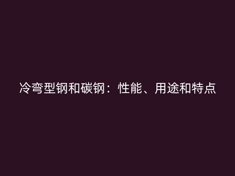 冷彎型鋼和碳鋼：性能、用途和特點