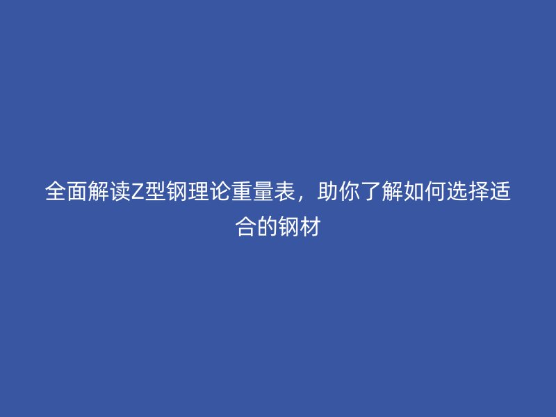 全面解讀Z型鋼理論重量表，助你了解如何選擇適合的鋼材