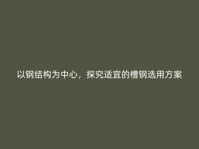 以鋼結構為中心，探究適宜的槽鋼選用方案