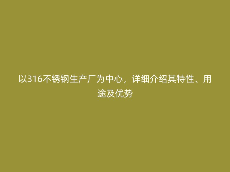 以316不銹鋼生產(chǎn)廠為中心，詳細介紹其特性、用途及優(yōu)勢
