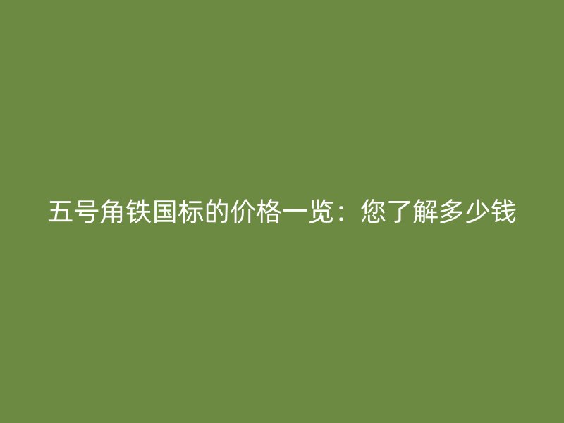 五號角鐵國標(biāo)的價格一覽：您了解多少錢