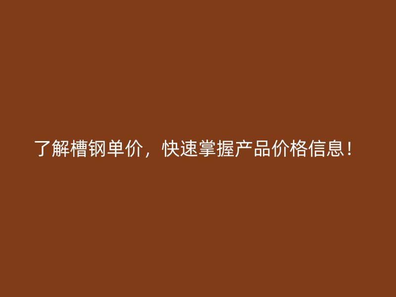 了解槽鋼單價，快速掌握產(chǎn)品價格信息！