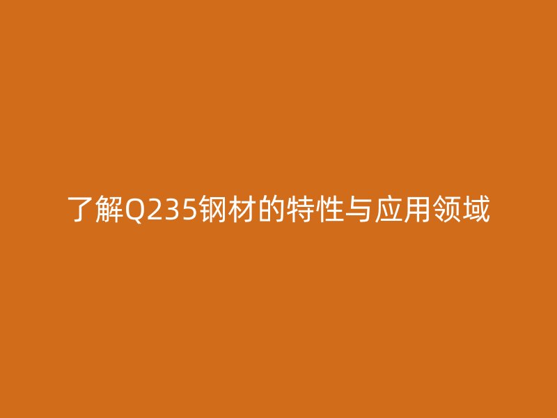 了解Q235鋼材的特性與應(yīng)用領(lǐng)域
