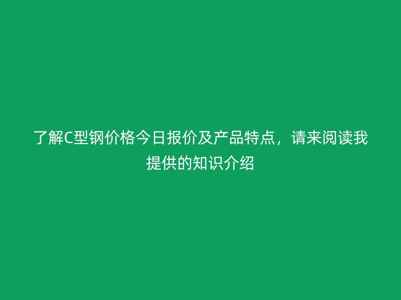 了解C型鋼價(jià)格今日報(bào)價(jià)及產(chǎn)品特點(diǎn)，請來閱讀我提供的知識(shí)介紹