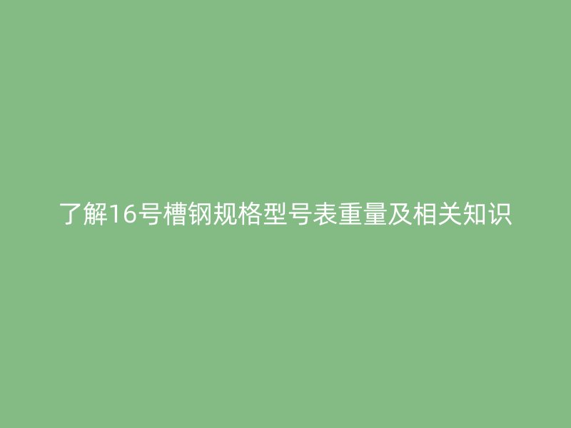 了解16號槽鋼規(guī)格型號表重量及相關(guān)知識