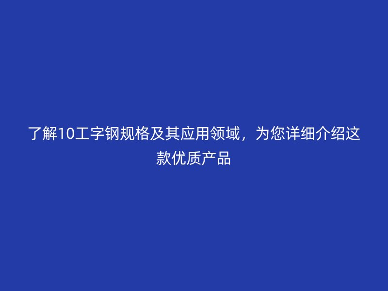 了解10工字鋼規(guī)格及其應(yīng)用領(lǐng)域，為您詳細(xì)介紹這款優(yōu)質(zhì)產(chǎn)品