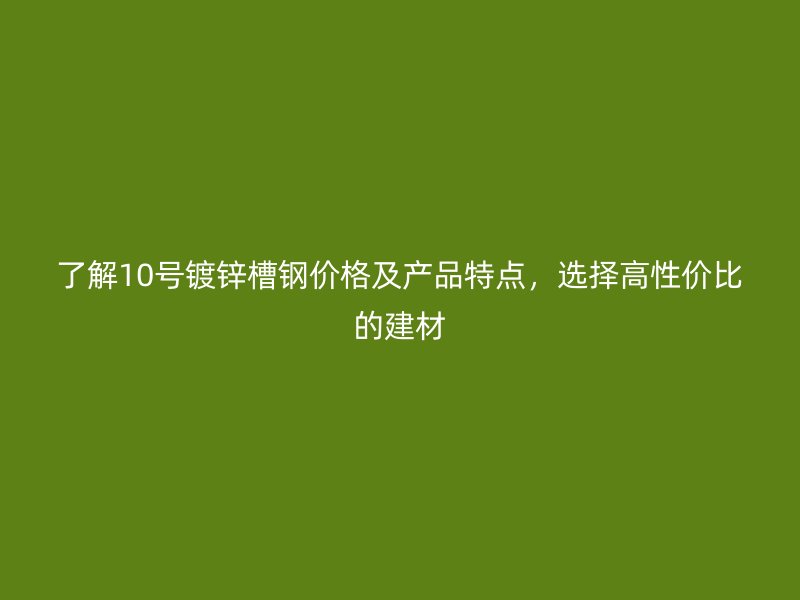 了解10號鍍鋅槽鋼價格及產(chǎn)品特點，選擇高性價比的建材