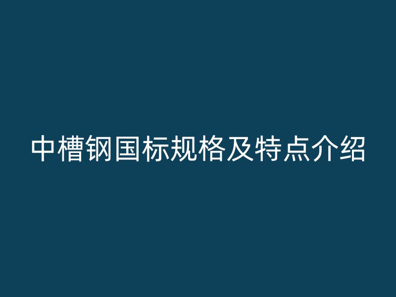 中槽鋼國(guó)標(biāo)規(guī)格及特點(diǎn)介紹