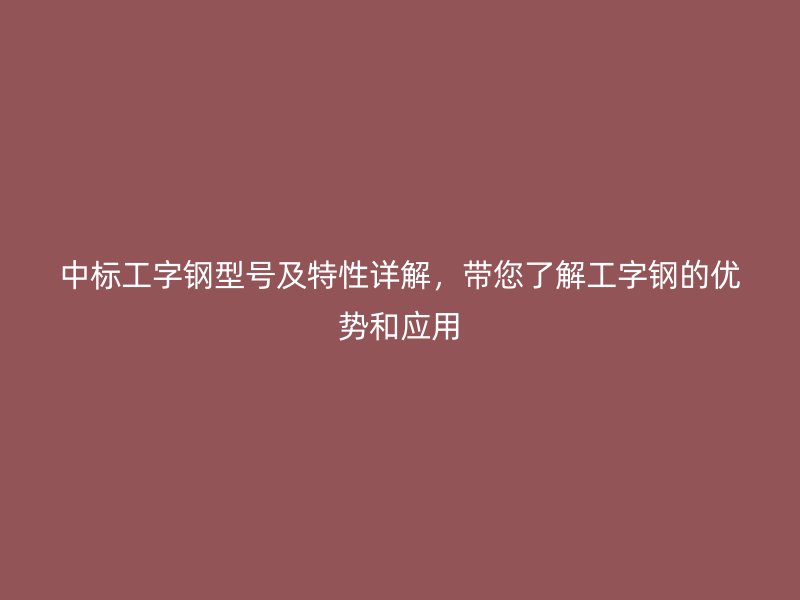 中標(biāo)工字鋼型號及特性詳解，帶您了解工字鋼的優(yōu)勢和應(yīng)用