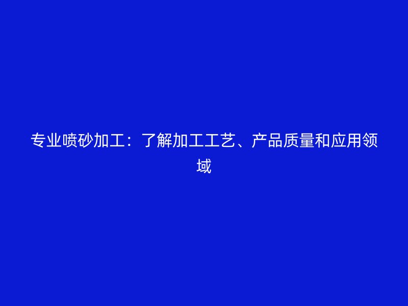 專業(yè)噴砂加工：了解加工工藝、產(chǎn)品質(zhì)量和應用領域