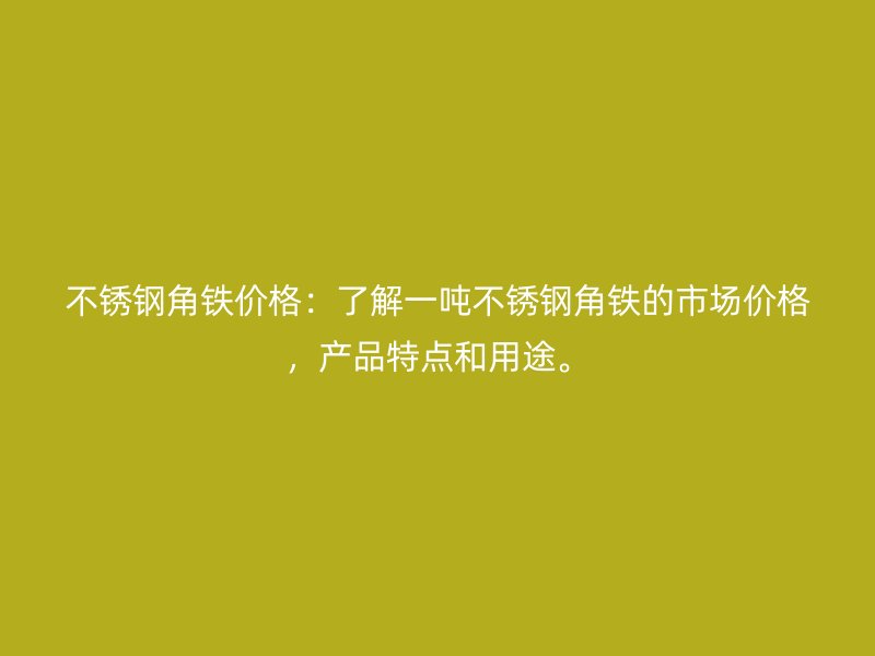 不銹鋼角鐵價格：了解一噸不銹鋼角鐵的市場價格，產(chǎn)品特點和用途。