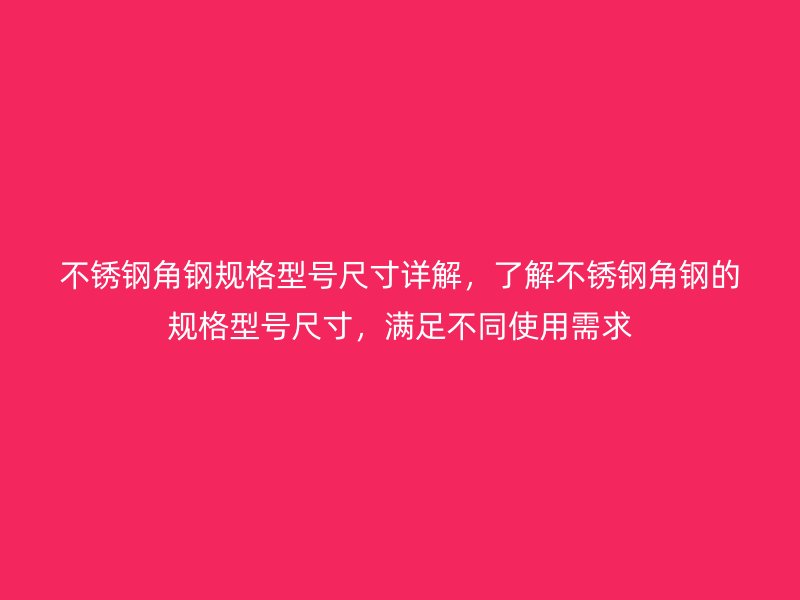 不銹鋼角鋼規(guī)格型號尺寸詳解，了解不銹鋼角鋼的規(guī)格型號尺寸，滿足不同使用需求